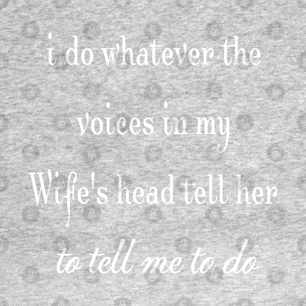 i do whatever the  voices in my wife's head tell her to tell me to do by StonedDesigner